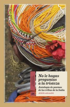 No le hagas preguntas a la tristeza. Antología de poemas de tribus de la India. Aguado, Jesús