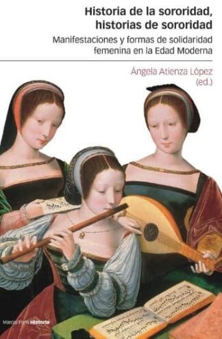 Historia de la sororidad, historias de sororidad Manifestaciones y formas de solidaridad femenina en la Edad Moderna. Atienza López, Ángela