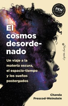 El cosmos desordenado. Un viaje a la materia oscura, el espacio-tiempo y los sueños postergados. Prescod-Weinstein, Chanda