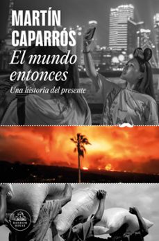 El mundo entonces. Una historia del presente. Caparrós, Martín