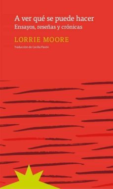 A ver qué se puede hacer. Ensayos, reseñas y crónicas. Moore, Lorrie