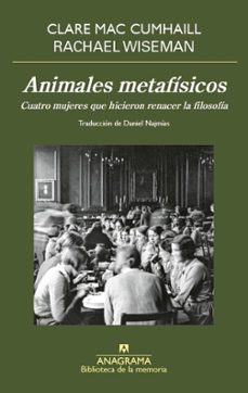 Animales metafísicos. Cuatro mujeres que hicieron renacer la filosofía. Mac Cumhaill, Clare | Wiseman, Rachel