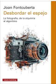 Desbordar el espejo: La fotografía, de la alquimia al algoritmo. Fontcuberta, Joan