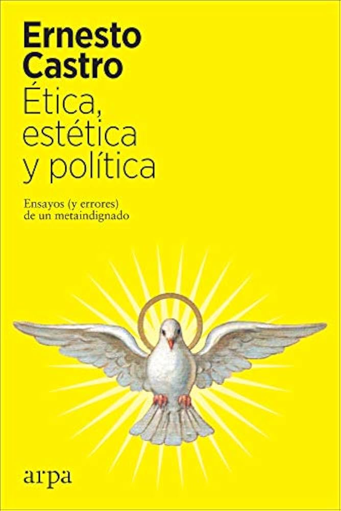 Ética, estética y política Ensayos (y errores) de un metaindignado. Castro Córdoba, Ernesto